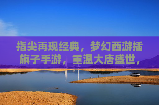 指尖再现经典,梦幻西游插旗子手游,重温大唐盛世,旗舞江湖的指尖狂欢,梦幻西游插旗子手游,指尖再现大唐盛世,旗舞江湖的指尖狂欢