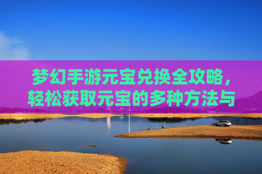 梦幻手游元宝兑换全攻略,轻松获取元宝的多种方法与技巧,梦幻手游元宝兑换全攻略,轻松获取元宝的多种方法与技巧