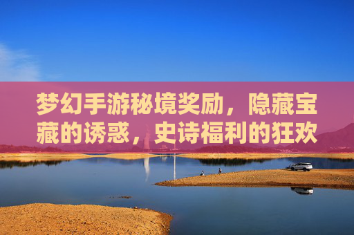 梦幻手游秘境奖励,隐藏宝藏的诱惑,史诗福利的狂欢