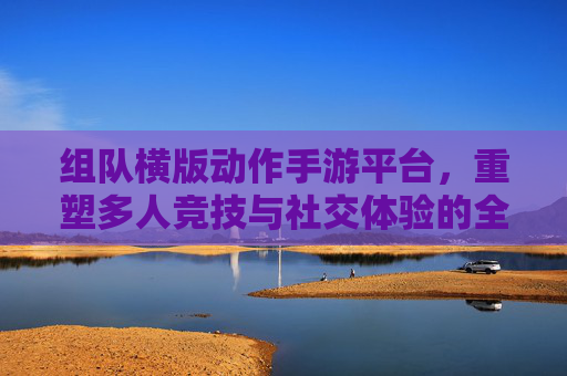组队横版动作手游平台,重塑多人竞技与社交体验的全新引擎
