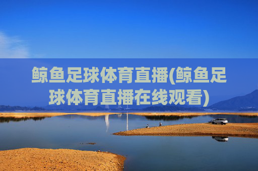鲸鱼足球体育直播(鲸鱼足球体育直播在线观看)