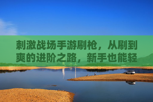 刺激战场手游刷枪，从刷到爽的进阶之路，新手也能轻松解锁高倍镜神枪！