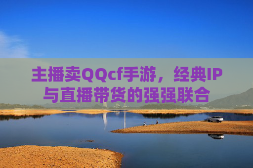 主播卖QQcf手游，经典IP与直播带货的强强联合