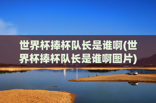 世界杯捧杯队长是谁啊(世界杯捧杯队长是谁啊图片)世界杯捧杯队长是谁？(世界杯捧杯队长相关图片)