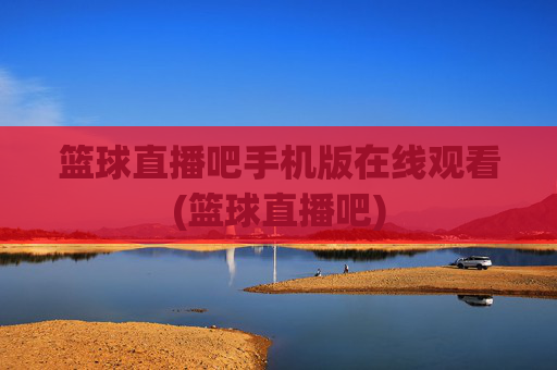 篮球直播吧手机版在线观看(篮球直播吧)