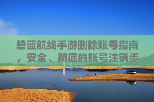 碧蓝航线手游删除账号指南,安全、彻底的账号注销步骤详解