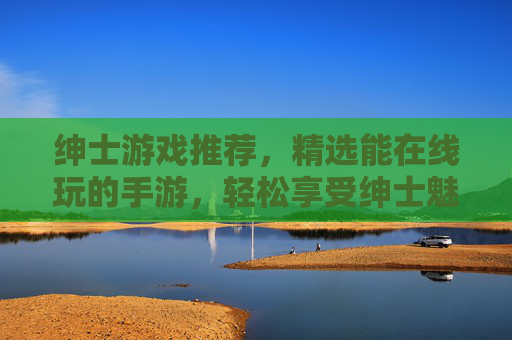 绅士游戏推荐，精选能在线玩的手游，轻松享受绅士魅力与休闲乐趣，绅士游戏推荐，精选在线手游，轻松享受绅士魅力与休闲乐趣