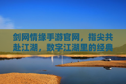 剑网情缘手游官网,指尖共赴江湖,数字江湖里的经典续写