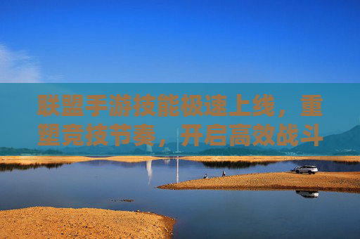 联盟手游技能极速上线，重塑竞技节奏，开启高效战斗新纪元