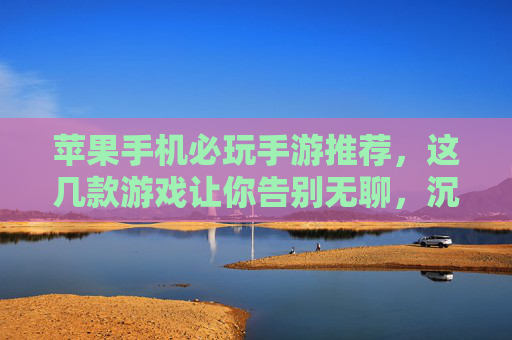 苹果手机必玩手游推荐,这几款游戏让你告别无聊,沉浸式体验乐趣!苹果手机必玩手游推荐,这几款游戏助你告别无聊,沉浸式体验乐趣