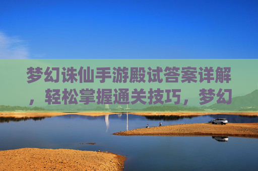 梦幻诛仙手游殿试答案详解，轻松掌握通关技巧，梦幻诛仙手游殿试答案详解，轻松掌握通关技巧