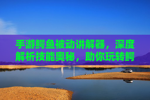 手游鳄鱼被动讲解器,深度解析技能奥秘,助你玩转鳄鱼新境界
