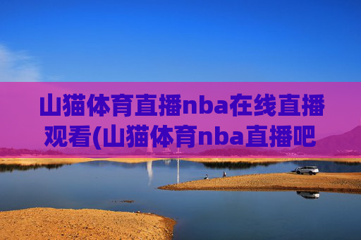 山猫体育直播nba在线直播观看(山猫体育nba直播吧)山猫体育直播nba在线直播观看(山猫体育nba直播吧)