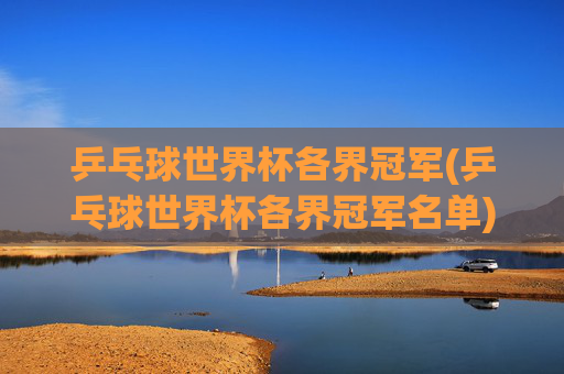 乒乓球世界杯各界冠军(乒乓球世界杯各界冠军名单)