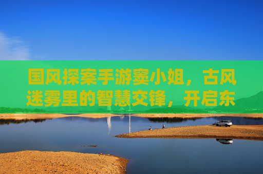 国风探案手游窦小姐,古风迷雾里的智慧交锋,开启东方悬疑新篇章