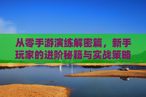 从零手游演练解密篇,新手玩家的进阶秘籍与实战策略