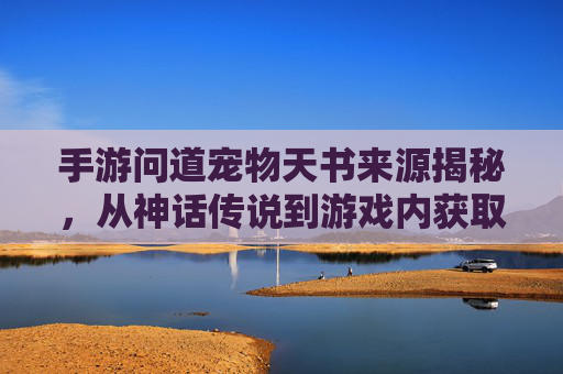 手游问道宠物天书来源揭秘，从神话传说到游戏内获取路径全解析
