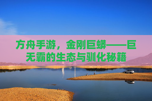 方舟手游,金刚巨蟒——巨无霸的生态与驯化秘籍