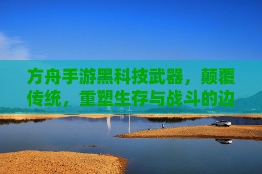 方舟手游黑科技武器，颠覆传统，重塑生存与战斗的边界