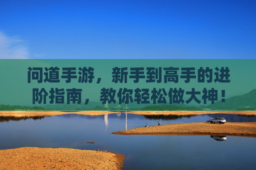 问道手游，新手到高手的进阶指南，教你轻松做大神！问道手游，新手到高手的进阶指南，教你轻松做大神！