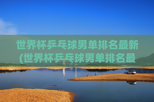 世界杯乒乓球男单排名最新(世界杯乒乓球男单排名最新比赛)
