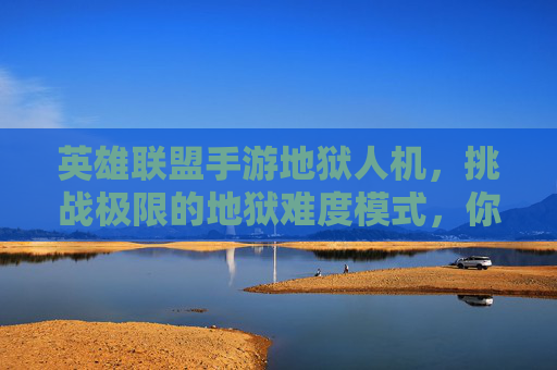 英雄联盟手游地狱人机,挑战极限的地狱难度模式,你的操作与心态能否扛住?