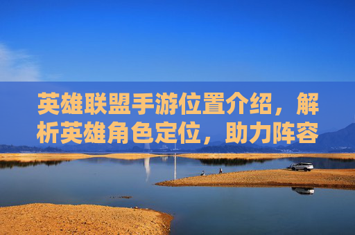 英雄联盟手游位置介绍,解析英雄角色定位,助力阵容构建与游戏胜利,英雄联盟手游位置解析,英雄角色定位与阵容构建指南