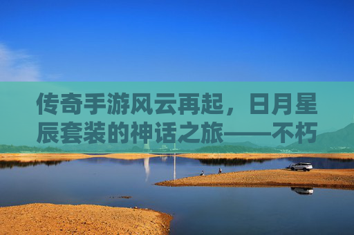 传奇手游风云再起，日月星辰套装的神话之旅——不朽荣耀的传奇传承，传奇手游风云再起，日月星辰套装的神话之旅——不朽荣耀的传奇传承