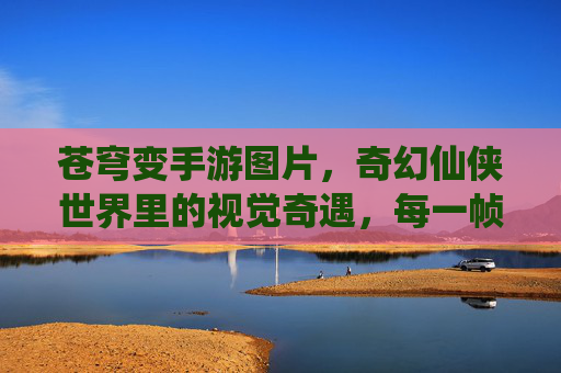 苍穹变手游图片，奇幻仙侠世界里的视觉奇遇，每一帧都是精心雕琢的梦幻，苍穹变手游，奇幻仙侠世界里的视觉奇遇，每一帧都是精心雕琢的梦幻