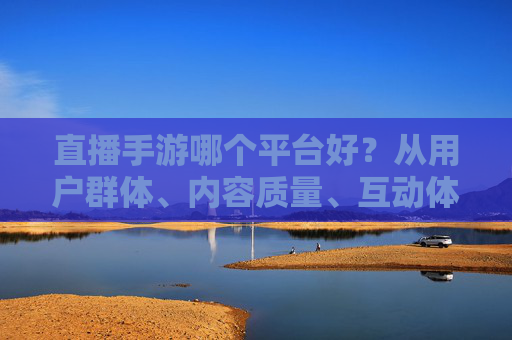 直播手游哪个平台好?从用户群体、内容质量、互动体验等维度,为你剖析各平台优劣,直播手游平台哪家强?从用户群体、内容质量、互动体验看各平台优劣