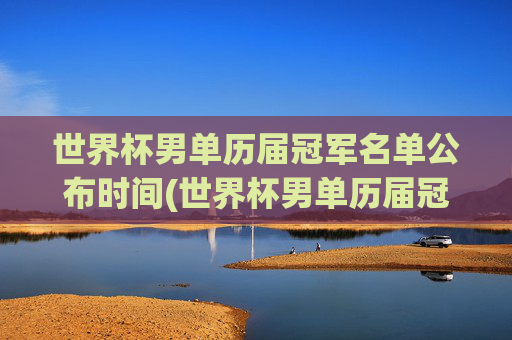 世界杯男单历届冠军名单公布时间(世界杯男单历届冠军名单公布时间表)