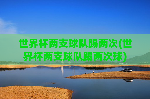 世界杯两支球队踢两次(世界杯两支球队踢两次球)