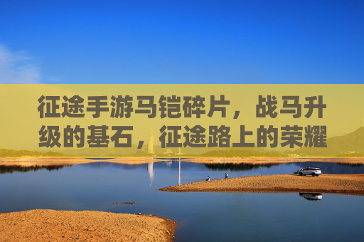 征途手游马铠碎片，战马升级的基石，征途路上的荣耀加成