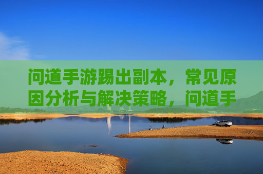 问道手游踢出副本，常见原因分析与解决策略，问道手游踢出副本，常见原因分析与解决策略