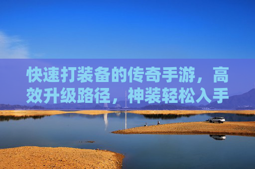 快速打装备的传奇手游，高效升级路径，神装轻松入手，战斗体验升级，传奇手游快速打装备，高效升级路径，神装轻松入手，战斗体验升级