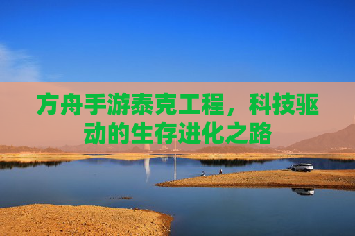 方舟手游泰克工程,科技驱动的生存进化之路