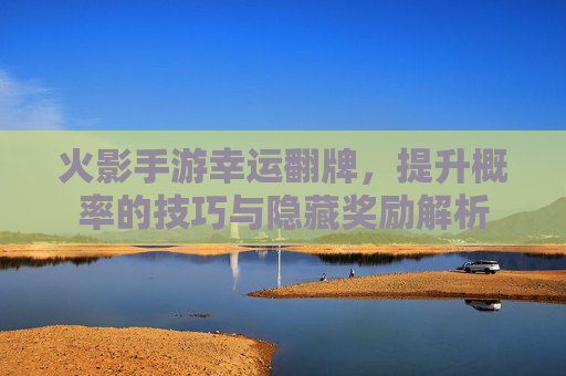 火影手游幸运翻牌,提升概率的技巧与隐藏奖励解析