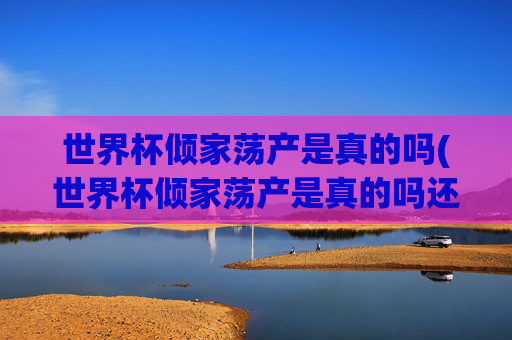世界杯倾家荡产是真的吗(世界杯倾家荡产是真的吗还是假的)世界杯倾家荡产是真的吗？揭秘背后真相