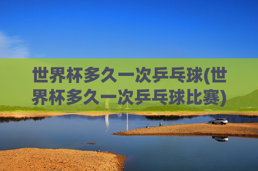 世界杯多久一次乒乓球(世界杯多久一次乒乓球比赛)