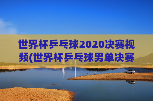 世界杯乒乓球2020决赛视频(世界杯乒乓球男单决赛)2020世界杯乒乓球男单决赛视频