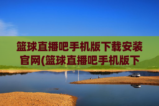 篮球直播吧手机版下载安装官网(篮球直播吧手机版下载安装官网最新)