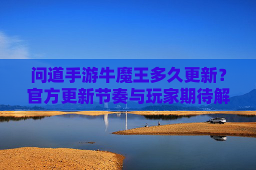 问道手游牛魔王多久更新?官方更新节奏与玩家期待解析,问道手游牛魔王更新时间,官方更新节奏与玩家期待解析