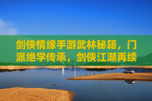 剑侠情缘手游武林秘籍,门派绝学传承,剑侠江湖再续传奇,剑侠情缘手游,武林秘籍与门派绝学,续写江湖传奇
