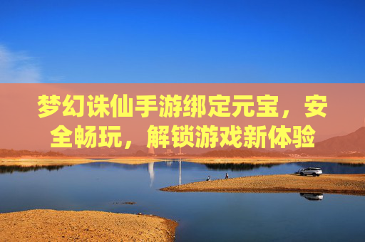梦幻诛仙手游绑定元宝,安全畅玩,解锁游戏新体验