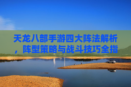 天龙八部手游四大阵法解析，阵型策略与战斗技巧全指南