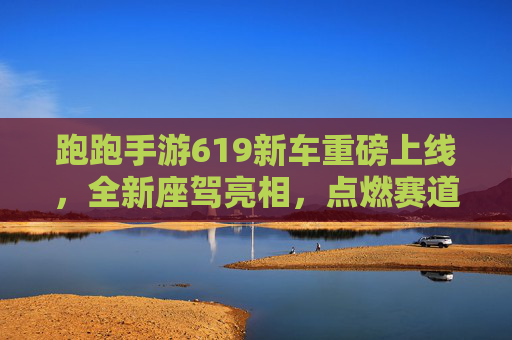 跑跑手游619新车重磅上线,全新座驾亮相,点燃赛道激情与夏日活力