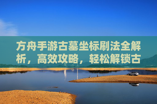 方舟手游古墓坐标刷法全解析，高效攻略，轻松解锁古墓资源