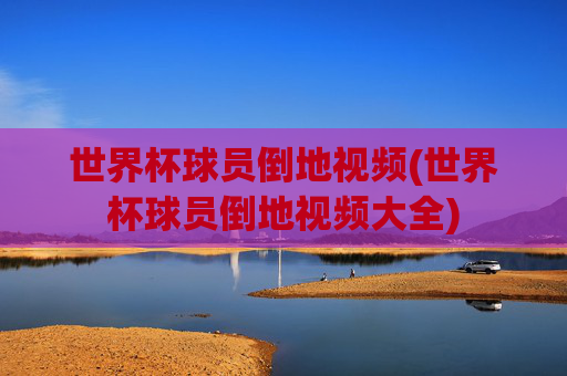 世界杯球员倒地视频(世界杯球员倒地视频大全)