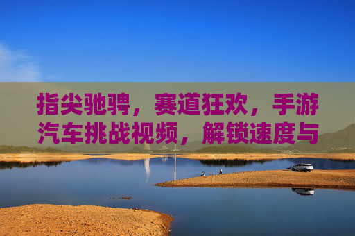 指尖驰骋,赛道狂欢,手游汽车挑战视频,解锁速度与激情的数字盛宴