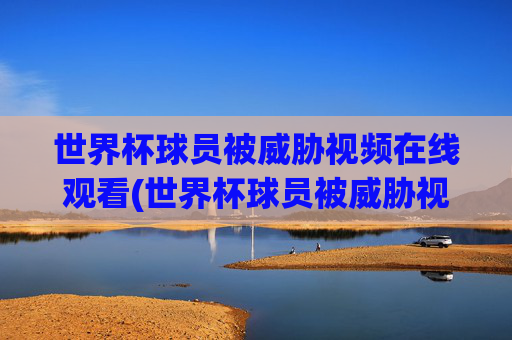世界杯球员被威胁视频在线观看(世界杯球员被威胁视频在线观看免费)